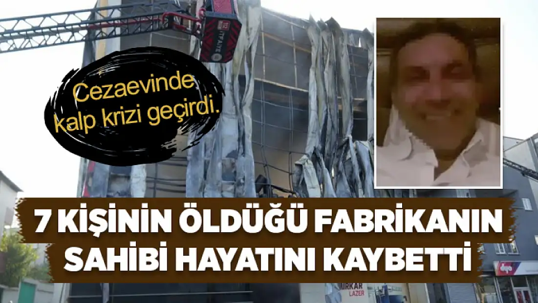7 kişinin öldüğü fabrikanın sahibi cezaevinde hayatını kaybetti