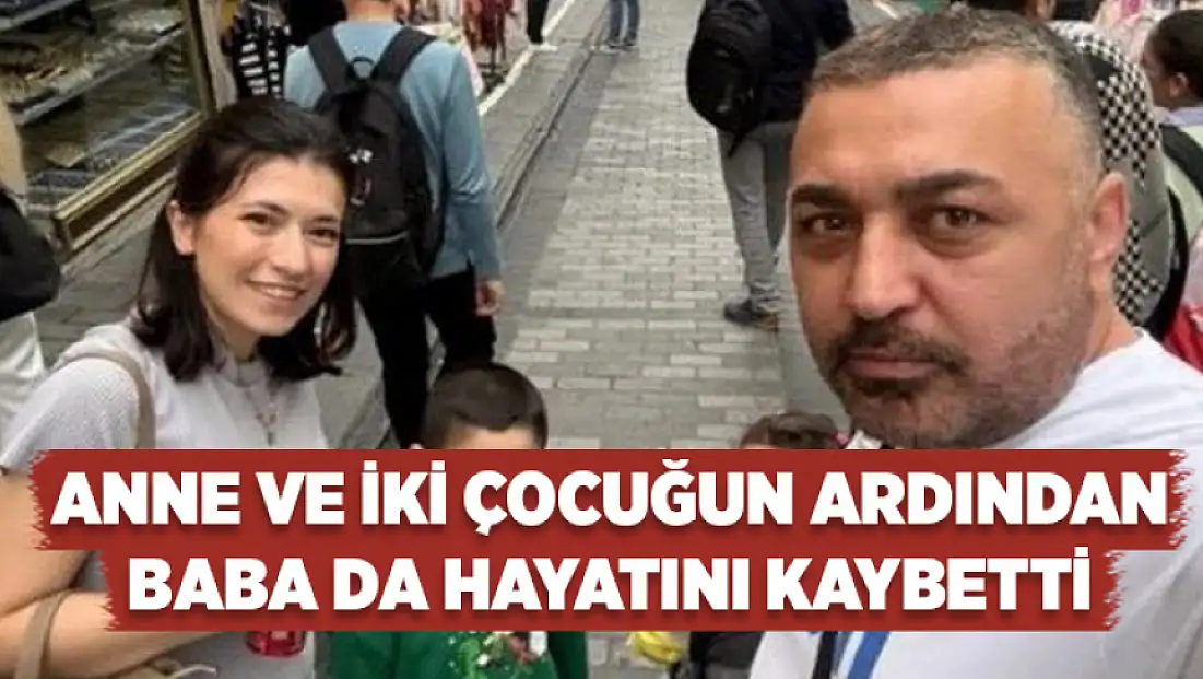 Anne ve iki çocuğun ardından baba da hayatını kaybetti