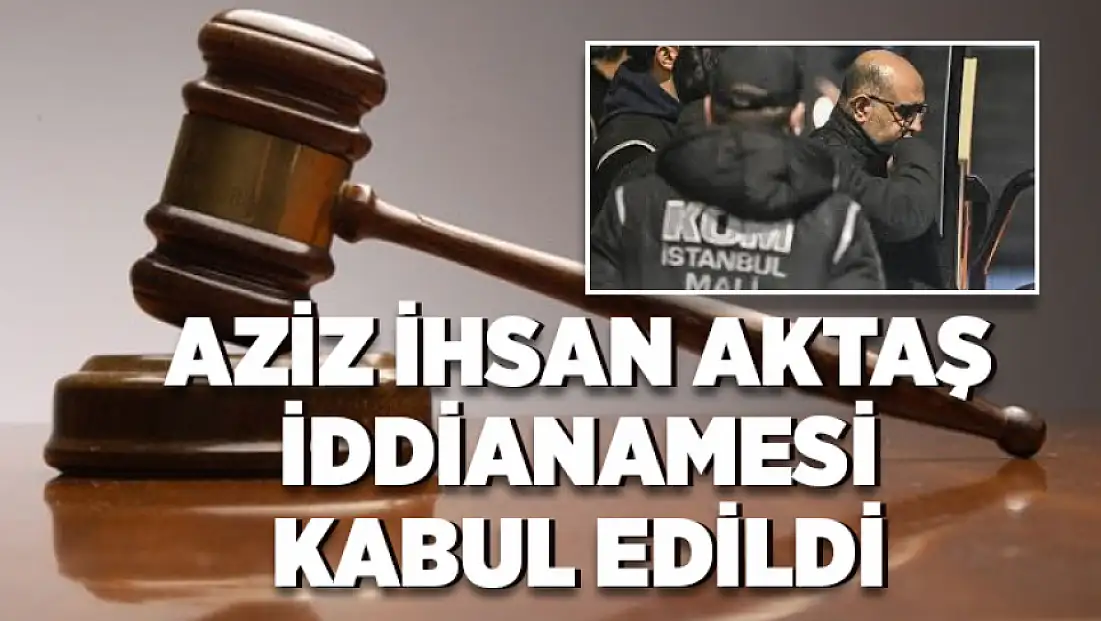 Aziz İhsan Aktaş iddianamesi kabul edildi