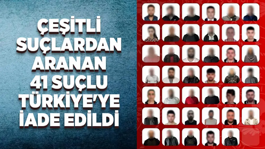 Çeşitli suçlardan aranan 41 suçlu Türkiye'ye iade edildi