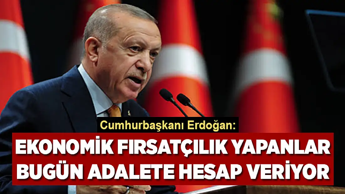 Cumhurbaşkanı Erdoğan: Ekonomik fırsatçılık yapanlar bugün adalete hesap veriyor