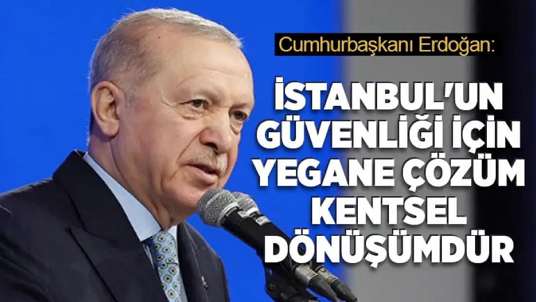 Cumhurbaşkanı Erdoğan: İstanbul'un güvenliği için yegane çözüm kentsel dönüşümdür
