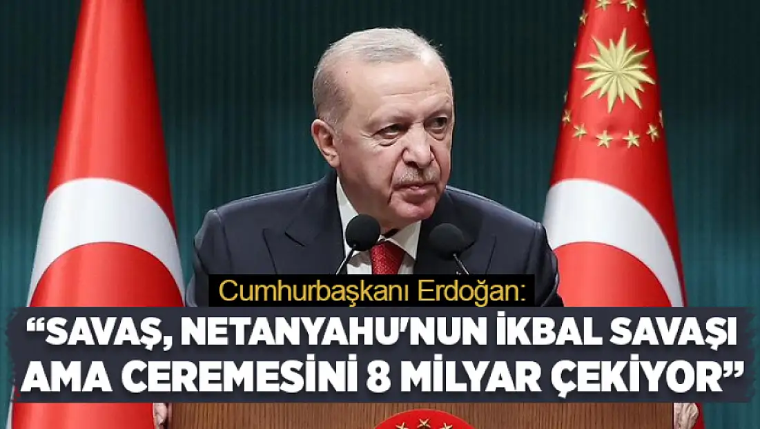 Cumhurbaşkanı Erdoğan: Savaş, Netanyahu'nun ikbal savaşı ama ceremesini 8 milyar çekiyor