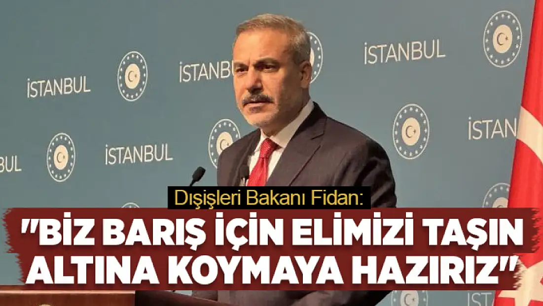 Dışişleri Bakanı Fidan: Biz barış için elimizi taşın altına koymaya hazırız