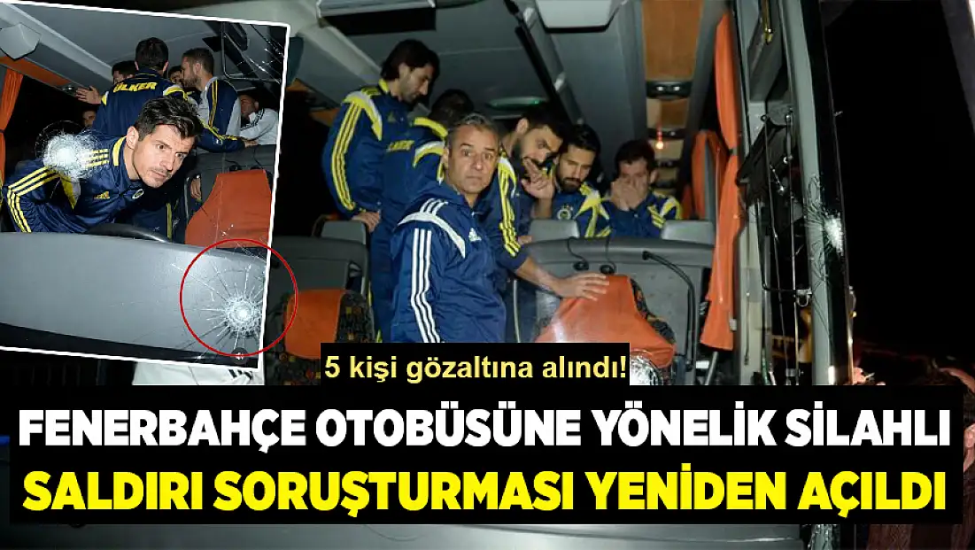 Fenerbahçe otobüsüne yönelik silahlı saldırı soruşturması yeniden açıldı: 5 şüpheliye operasyon