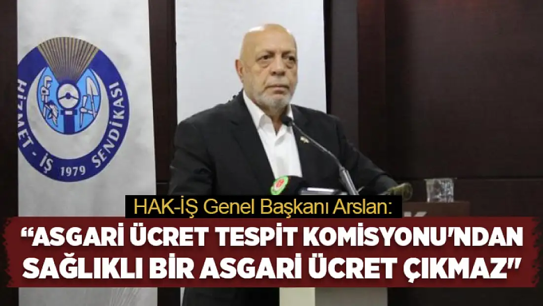 HAK-İŞ Genel Başkanı Arslan: Bu yapıdan sağlıklı bir asgari ücret çıkmaz