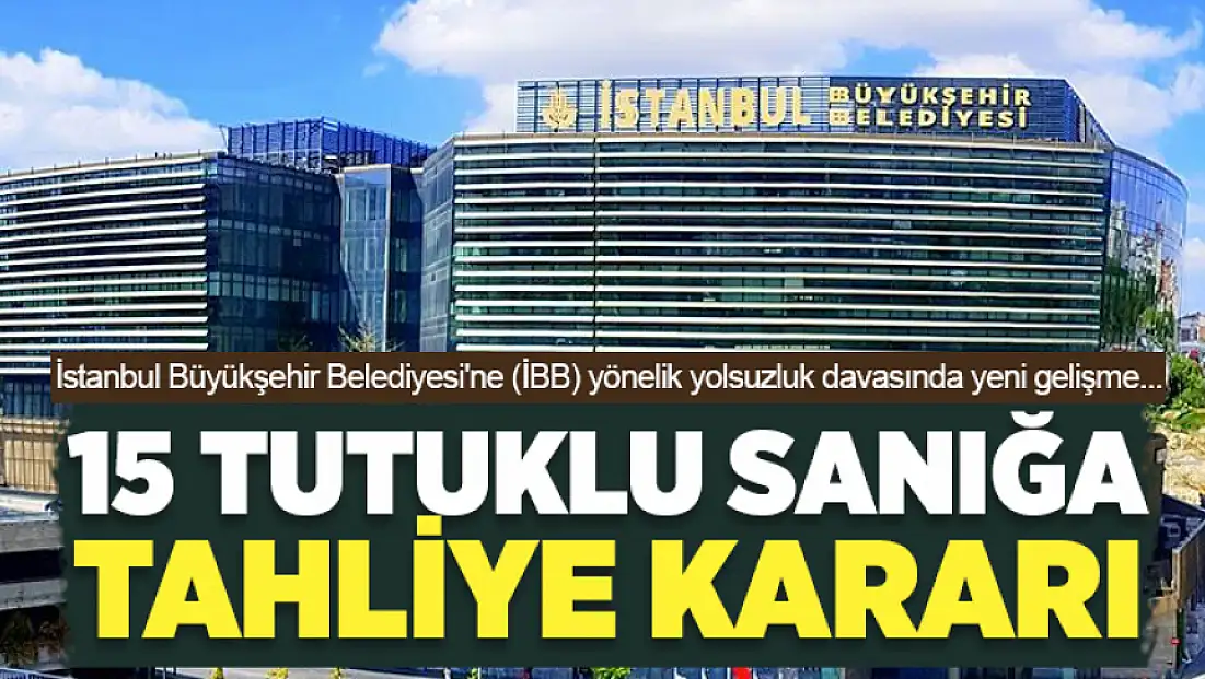 İBB davasında 15 tutuklu sanığa tahliye kararı