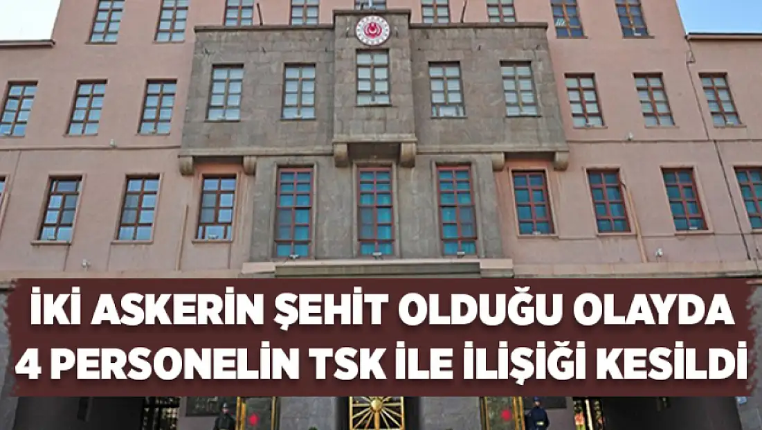 İki askerin şehit olduğu olayda 4 personelin TSK ile ilişiği kesildi