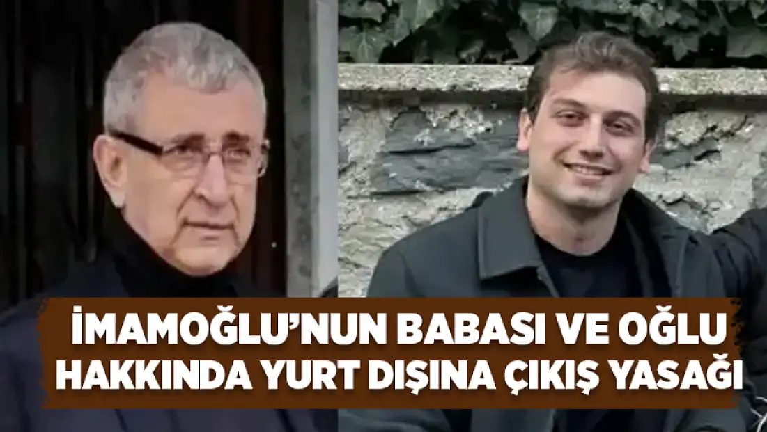 İmamoğlu’nun babası ve oğlu hakkında yurt dışına çıkış yasağı