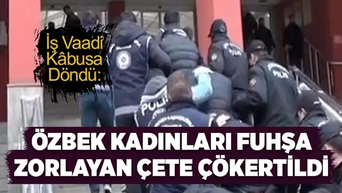 İş vaadi kabusa döndü: Özbek kadınları fuhuşa zorlayan çete çökertildi