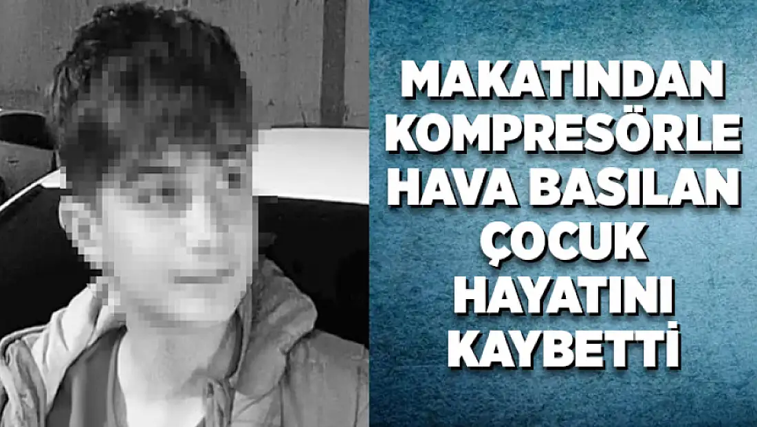 Makatından kompresörle hava basılan çocuk hayatını kaybetti