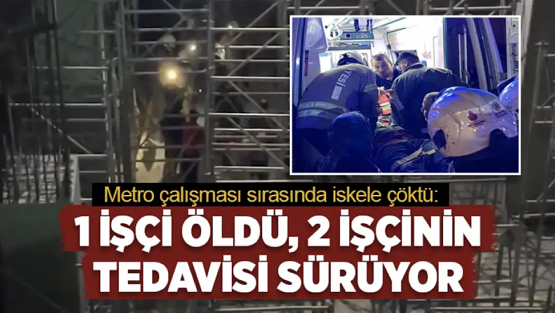 Metro çalışması sırasında iskele çöktü: 1 işçi öldü, 2 işçinin tedavisi sürüyor