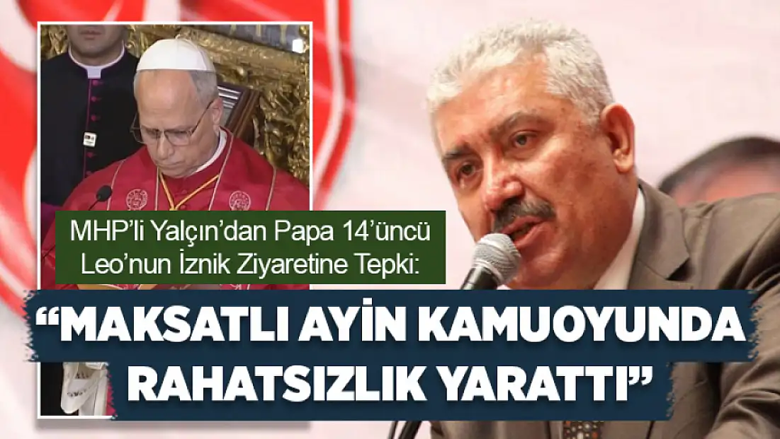 MHP’li Yalçın’dan Papa 14’üncü Leo’nun İznik ziyaretine tepki: Maksatlı ayin kamuoyunda rahatsızlık yarattı