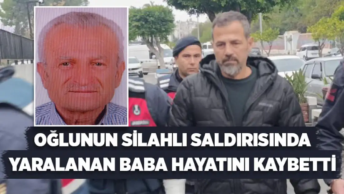 Oğlunun silahlı saldırısında yaralanan baba hayatını kaybetti