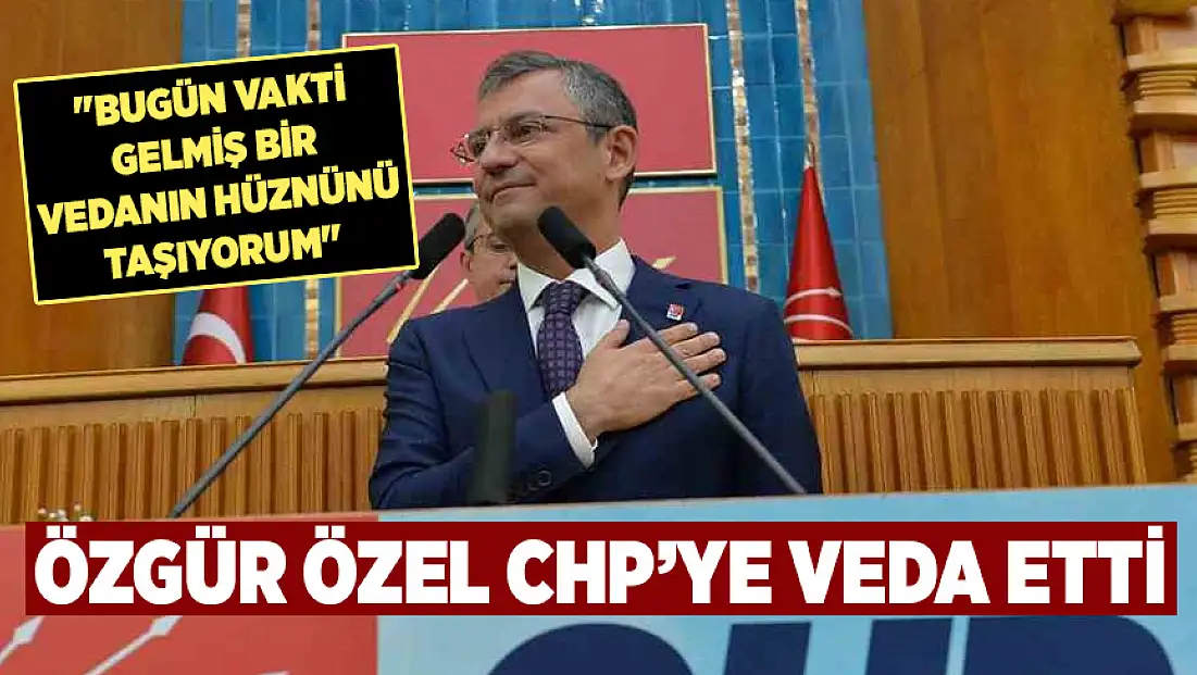 Özgür Özel CHP’ye veda etti