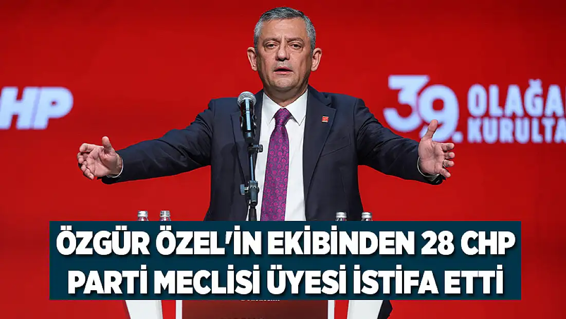 Özgür Özel'in ekibinden 28 CHP Parti Meclisi üyesi istifa etti