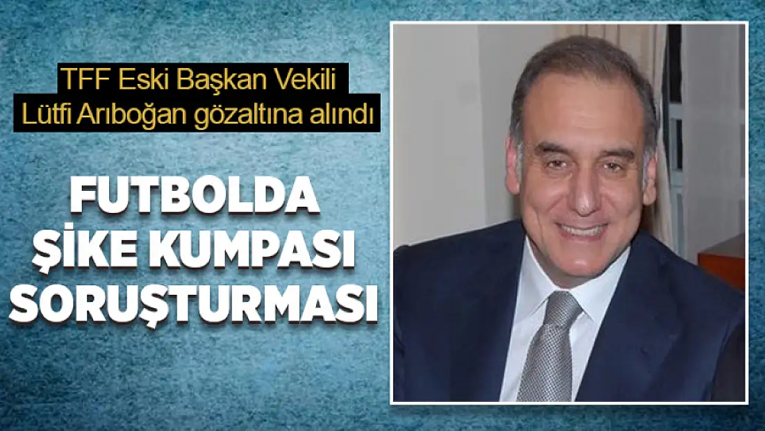 TFF Eski Başkan Vekili Lütfi Arıboğan gözaltına alındı