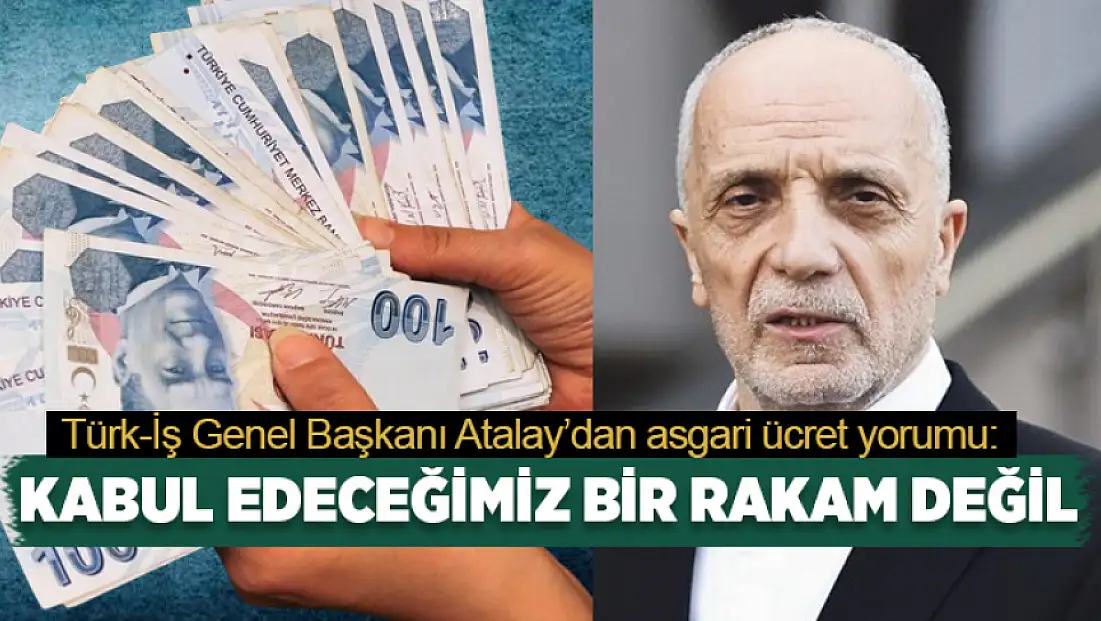Türk-İş Genel Başkanı Atalay'dan asgari ücret yorumu: Kabul edeceğimiz bir rakam değil