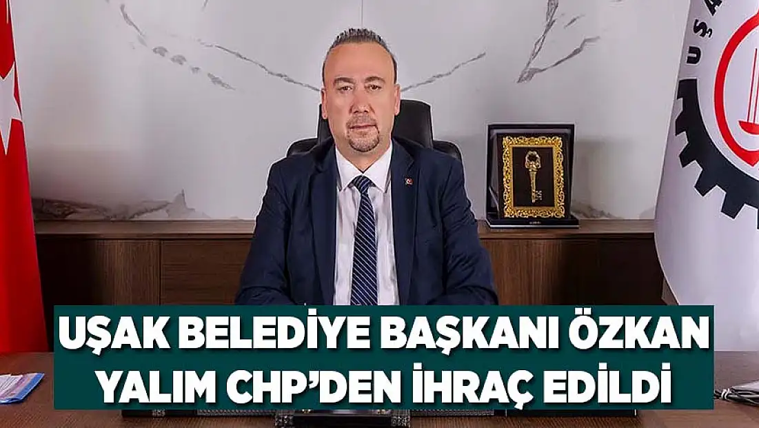 Uşak Belediye Başkanı Özkan Yalım CHP’DEN ihraç edildi