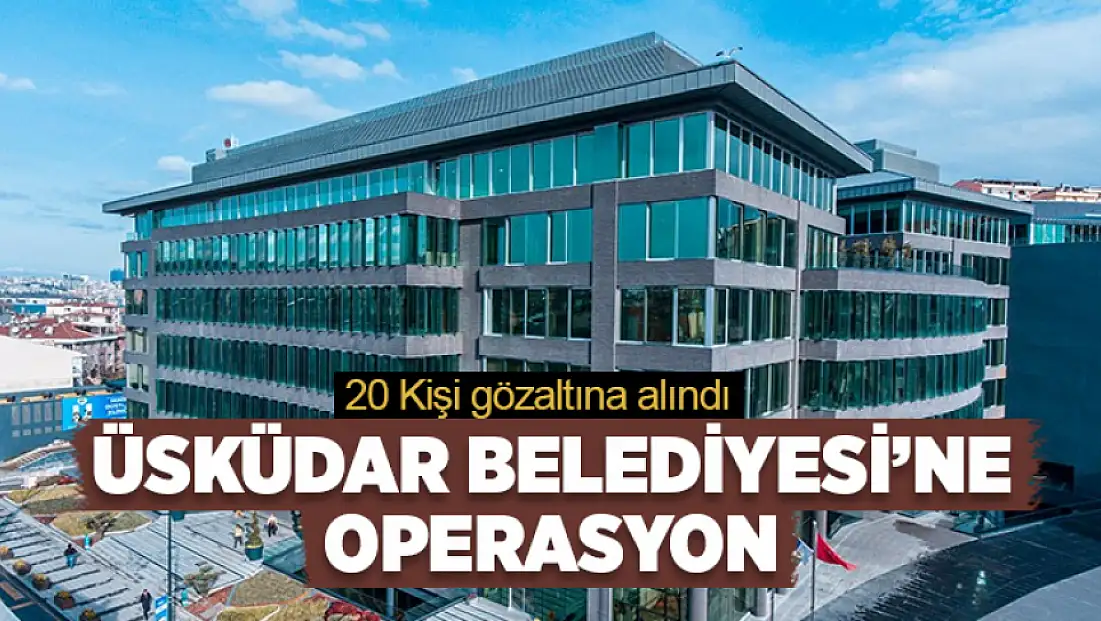 Üsküdar Belediyesi’ne operasyon: 20 gözaltı