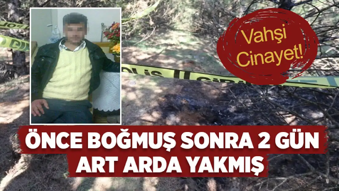 Vahşi cinayet: Önce boğmuş sonra 2 gün art arda yakmış