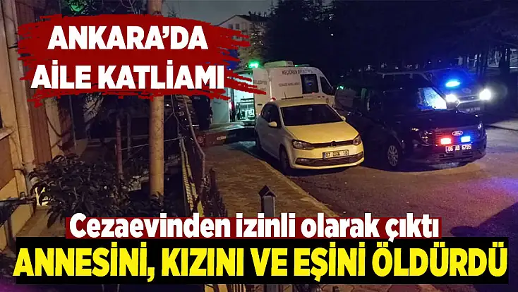 Ankara’da aile katliamı: Annesini, kızını ve eşini öldürüp intihar etti