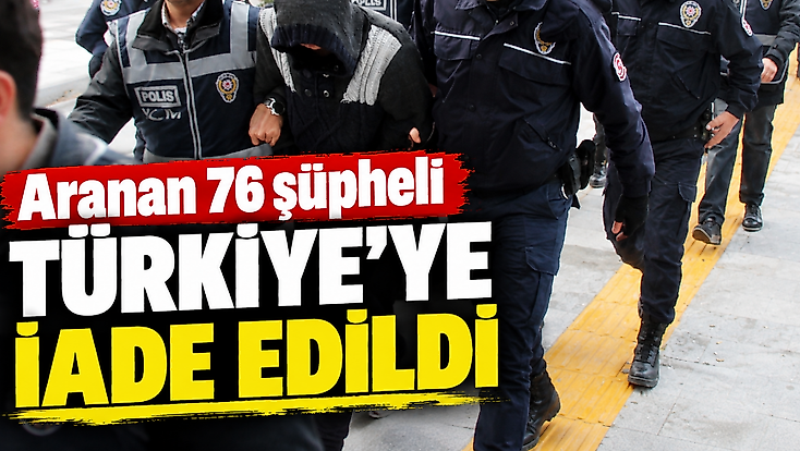 Aranan 76 şüpheli Türkiye’ye iade edildi