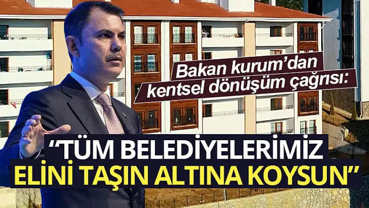 Bakan Kurum’dan kentsel dönüşüm çağrısı: Tüm belediyelerimiz elini taşın altına koysun