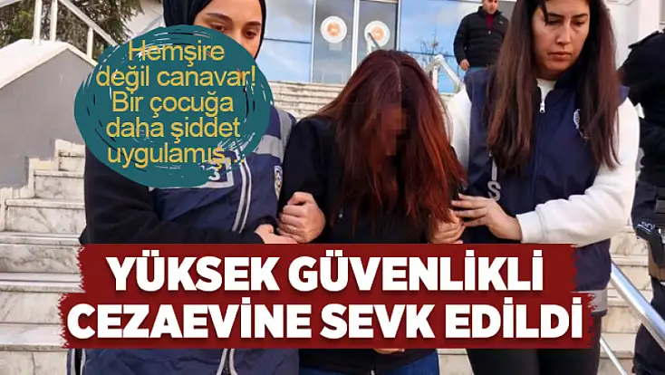 Bebeklere şiddet uygulayan hemşire yüksek güvenlikli cezaevine sevk edildi
