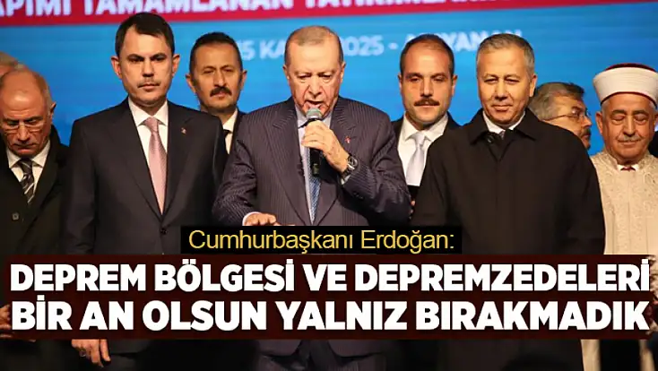 Cumhurbaşkanı Erdoğan: Deprem bölgesi ve depremzedeleri bir an olsun yalnız bırakmadık