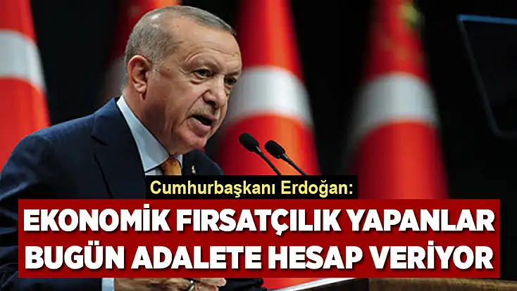 Cumhurbaşkanı Erdoğan: Ekonomik fırsatçılık yapanlar bugün adalete hesap veriyor