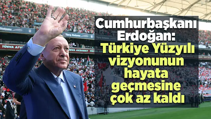 Cumhurbaşkanı Erdoğan: Türkiye Yüzyılı vizyonunun hayata geçmesine çok az kaldı