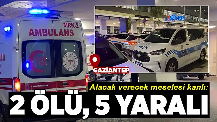 Gaziantep'te alacak verecek meselesi kanlı bitti: 2 ölü, 5 yaralı