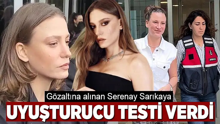Gözaltına alınan Serenay Sarıkaya uyuşturucu testi verdi