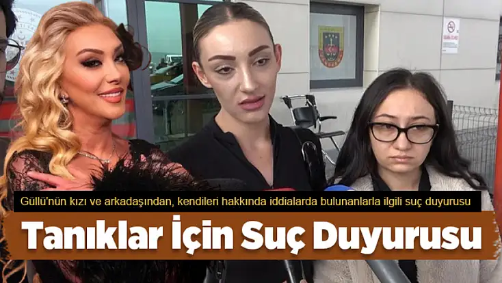 Güllü'nün kızı ve arkadaşından, kendileri hakkında iddialarda bulunanlarla ilgili suç duyurusu