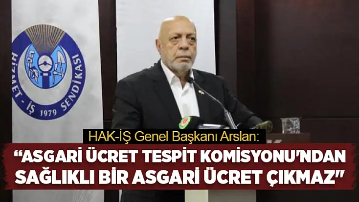 HAK-İŞ Genel Başkanı Arslan: Bu yapıdan sağlıklı bir asgari ücret çıkmaz