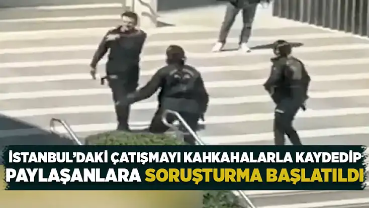İstanbul’daki çatışmayı kahkahalarla kaydedip paylaşanlara soruşturma başlatıldı
