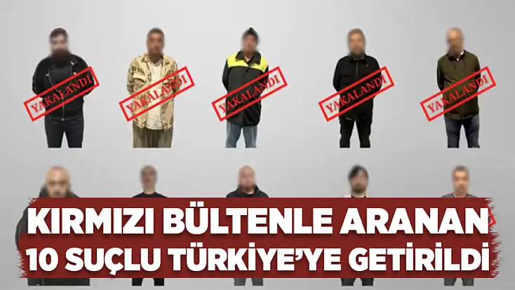 Kırmızı bültenle aranan 10 suçlu Türkiye’ye getirildi