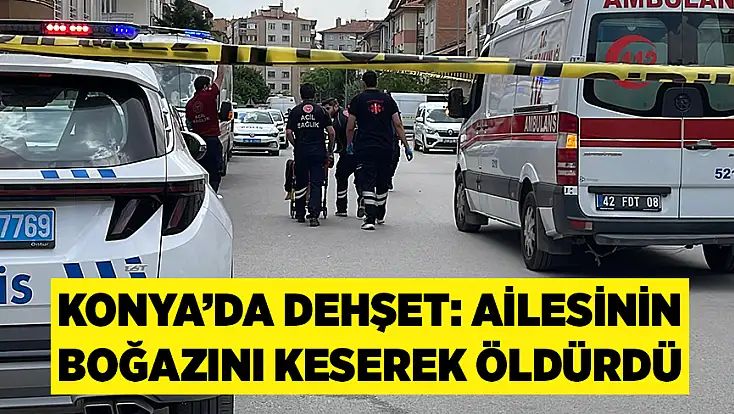 Konya’da dehşet: Ailesinin boğazını keserek öldürdü