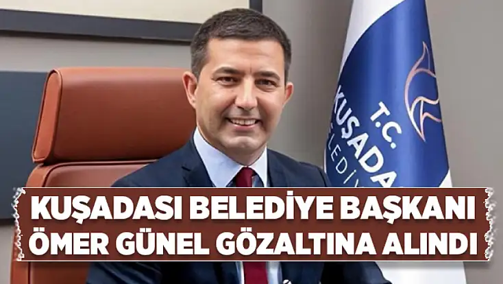 Kuşadası Belediye Başkanı Ömer Günel gözaltına alındı