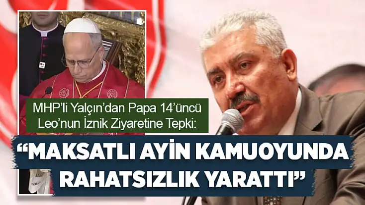 MHP’li Yalçın’dan Papa 14’üncü Leo’nun İznik ziyaretine tepki: Maksatlı ayin kamuoyunda rahatsızlık yarattı