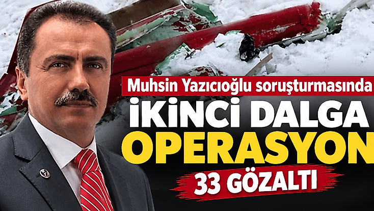 Muhsin Yazıcıoğlu soruşturmasında ikinci dalga operasyon: 33 gözaltı