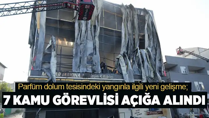 Parfüm dolum tesisi yangını sonrası 7 kamu görevlisi açığa alındı