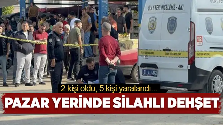 Pazar yerinde silahlı dehşet: 2 ölü, 5 yaralı