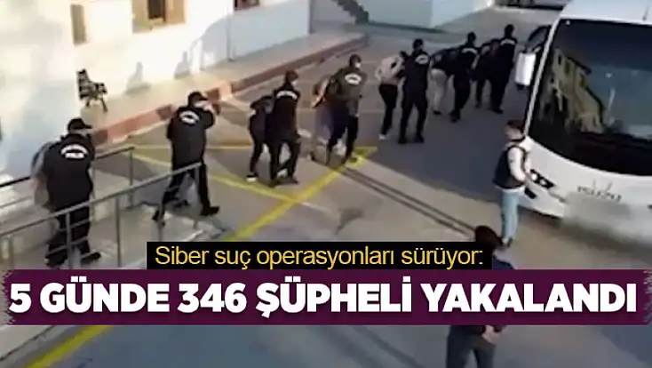 Siber suç operasyonları sürüyor: 5 günde 346 şüpheli yakalandı