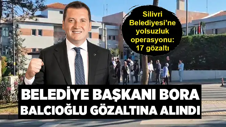 Silivri Belediyesi’ne yolsuzluk operasyonu: 17 gözaltı