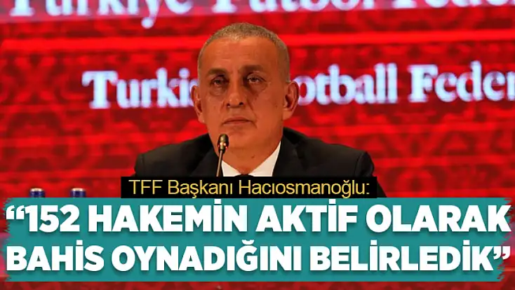 TFF Başkanı Hacıosmanoğlu: 152 hakemin aktif olarak bahis oynadığını belirledik