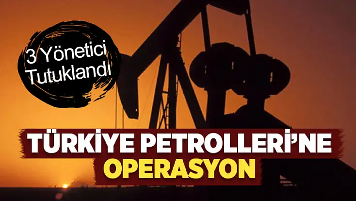 Türkiye Petrolleri’ne operasyon: 3 yönetici tutuklandı