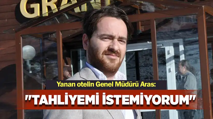 Yanan otelin genel müdürü Aras: Tahliyemi istemiyorum